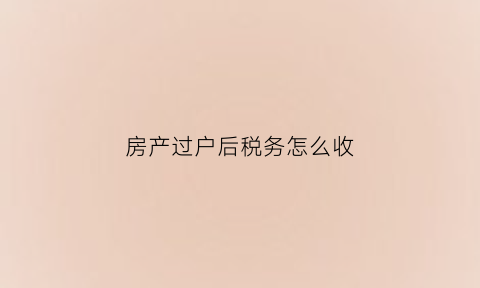 房产过户后税务怎么收(房产过户税务局交税怎么算)