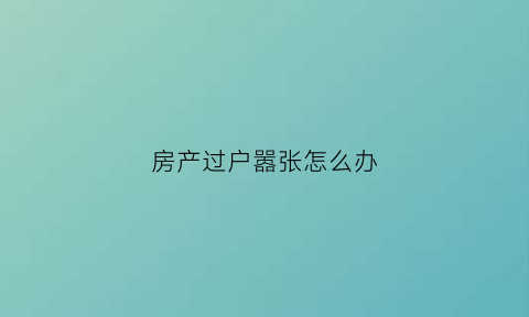 房产过户嚣张怎么办(房产过户嚣张怎么办理)