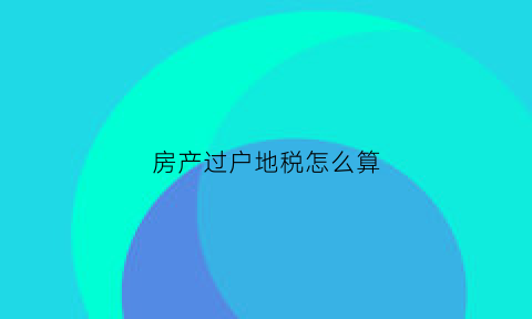 房产过户地税怎么算(地产过户税费)