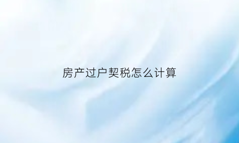 房产过户契税怎么计算(房产过户契税计算器)