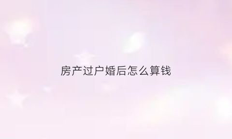 房产过户婚后怎么算钱(婚后房屋过户)