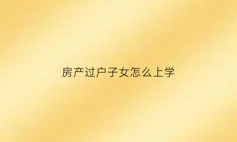 房产过户子女怎么上学(房产过户小孩)