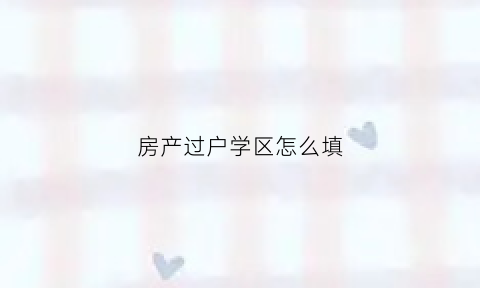 房产过户学区怎么填(学区房过户费怎么算)