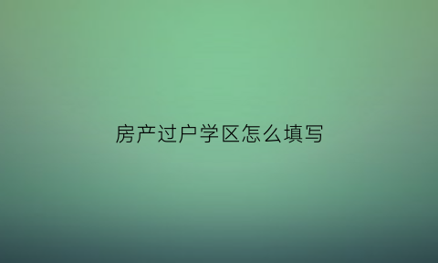 房产过户学区怎么填写(学区房过户费怎么算)