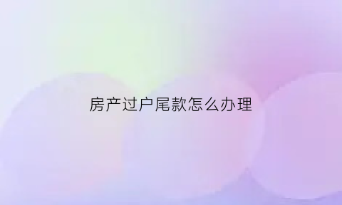 房产过户尾款怎么办理(房子过户尾款多久到账)