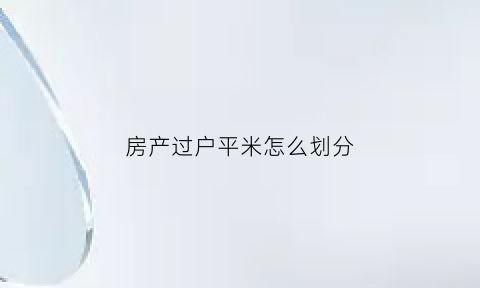房产过户平米怎么划分(房屋过户怎么收费标准是按平方收费吗)