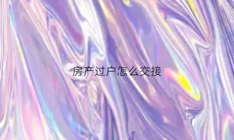 房产过户怎么交接(过户时怎么交房款)