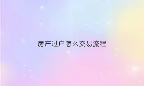 房产过户怎么交易流程(房产过户交易流程及费用)