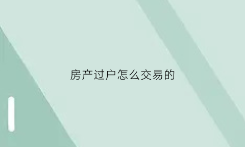 房产过户怎么交易的(房产过户怎么交易的呢)