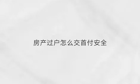 房产过户怎么交首付安全(房产过户怎么交首付安全呢)