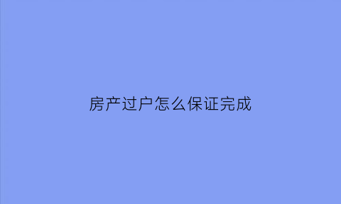 房产过户怎么保证完成(房产过户怎么保证完成的)