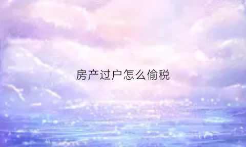 房产过户怎么偷税(房产过户偷税漏税处罚案例)