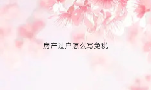 房产过户怎么写免税(房屋过户免税证明怎么开)
