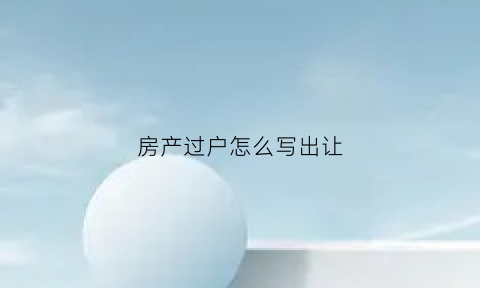 房产过户怎么写出让(过户房子怎么写)