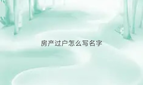 房产过户怎么写名字(房子过户名字需要什么手续)