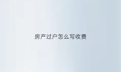 房产过户怎么写收费(房产过户手续费怎么收取)