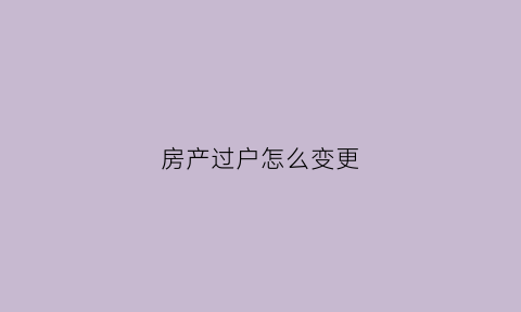 房产过户怎么变更(房产过户怎么变更户主)