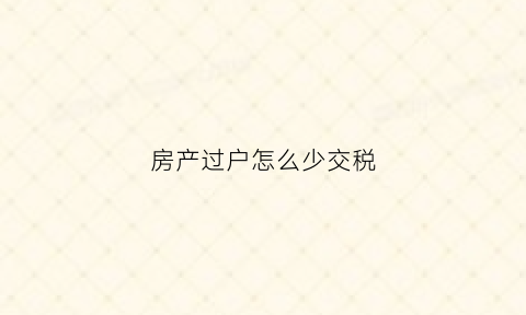 房产过户怎么少交税(房屋过户怎么交税最少)