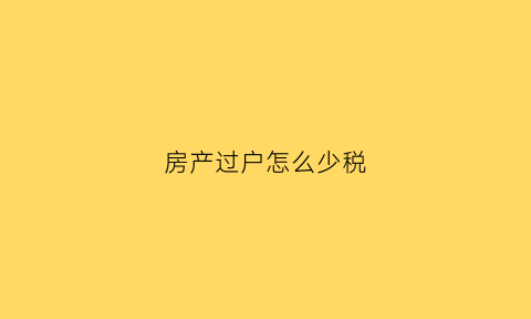 房产过户怎么少税(房产过户税钱怎么算)