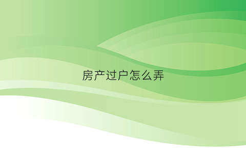房产过户怎么弄(房产过户几种方法)