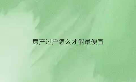 房产过户怎么才能最便宜