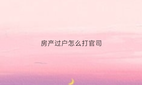 房产过户怎么打官司(关于房产过户起诉打官司的费用是多少)