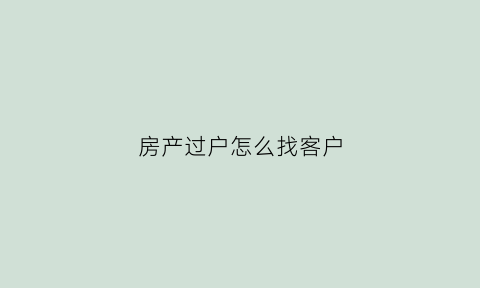 房产过户怎么找客户(房产过户怎么找客户电话)