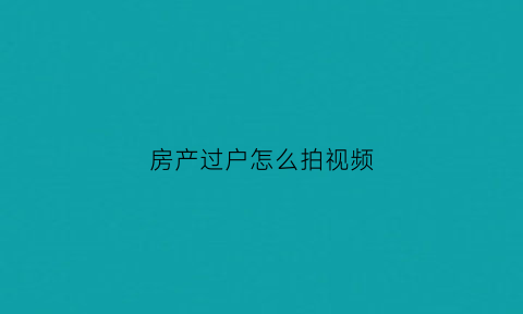 房产过户怎么拍视频(房产过户怎么拍视频的)