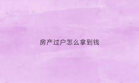 房产过户怎么拿到钱(房产过户怎么拿到钱呢)