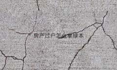 房产过户怎么拿绿本(过户房本需要什么手续)
