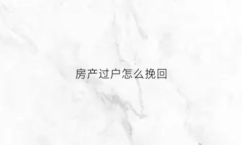 房产过户怎么挽回(房产过户怎么办)