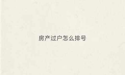 房产过户怎么排号(房产过户排号怎么排)
