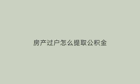 房产过户怎么提取公积金(房产过户提取公积金怎么操作)