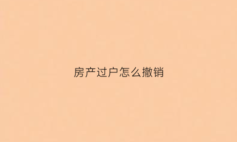 房产过户怎么撤销(房产过户撤销可以退回税费吗交多少)