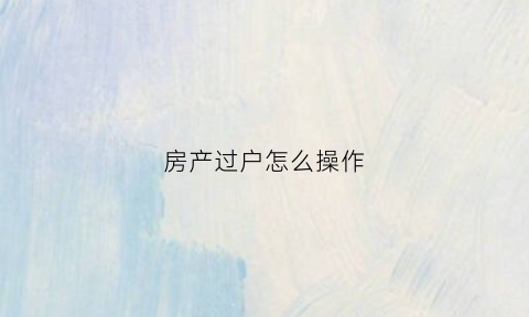 房产过户怎么操作(房产过户怎么操作的)
