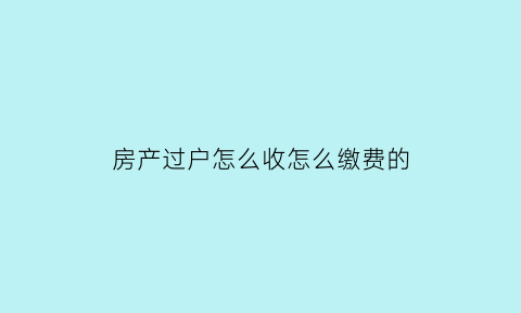 房产过户怎么收怎么缴费的(房产过户怎么收怎么缴费的税)