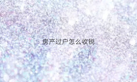 房产过户怎么收锐(房子过户收税怎么收)