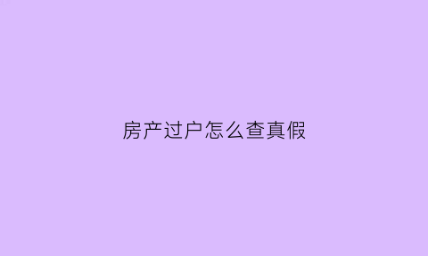 房产过户怎么查真假(房产过户怎么查真假啊)