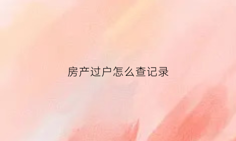 房产过户怎么查记录(房产证过户记录怎么查询)