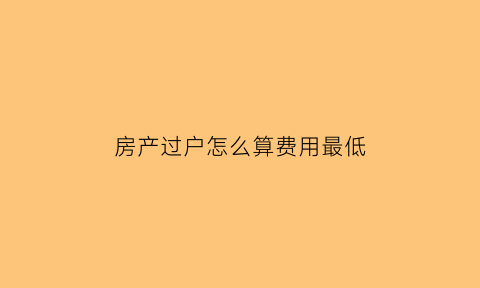 房产过户怎么算费用最低(房产过户最低价格)