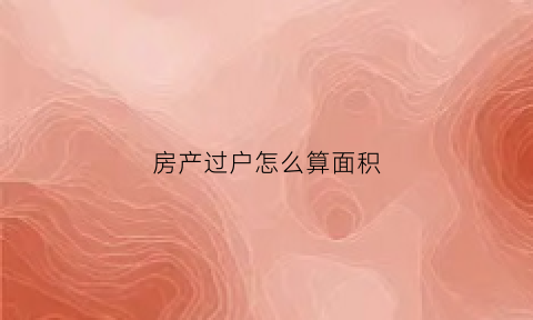 房产过户怎么算面积(房产过户如何计算器)