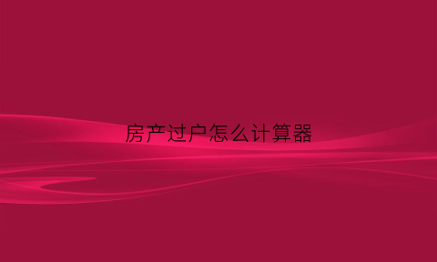 房产过户怎么计算器(房产过户计算器在线计算)