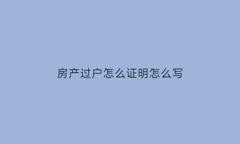 房产过户怎么证明怎么写(房屋过户手续证明)