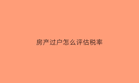 房产过户怎么评估税率(房产过户的评估费是啥意思)