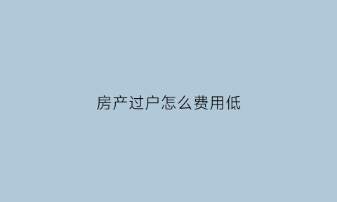 房产过户怎么费用低(房产过户怎样费用最低)