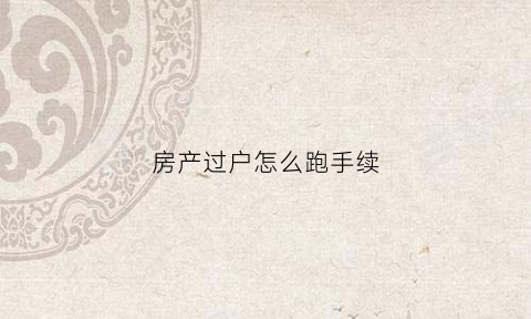 房产过户怎么跑手续(房产过户手续怎么办)