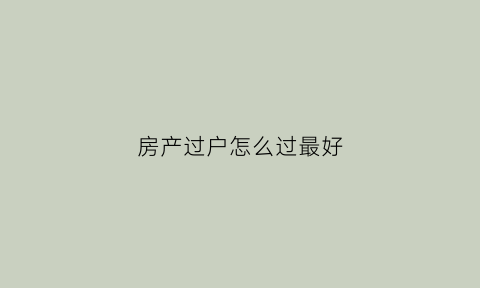 房产过户怎么过最好(房产过户怎么过最好呢)