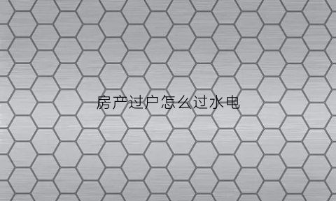 房产过户怎么过水电(过户房子水电气怎么办理)