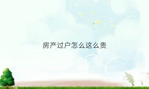 房产过户怎么这么贵(房子过户费为什么那么贵)