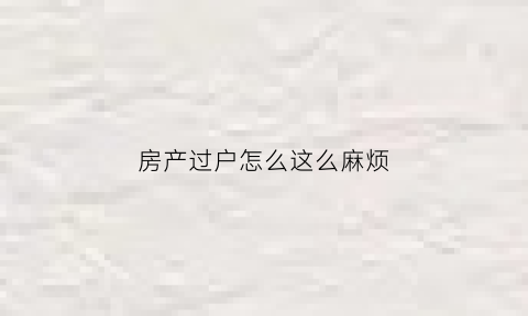房产过户怎么这么麻烦(房产过户怎么这么麻烦啊)